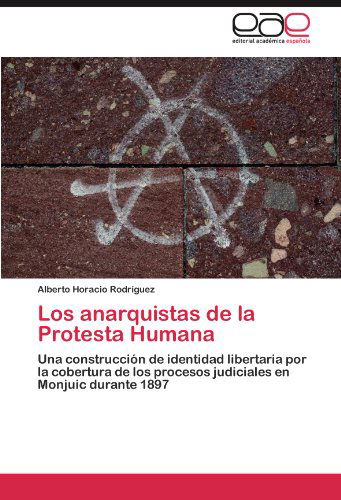 Cover for Alberto Horacio Rodríguez · Los Anarquistas De La Protesta Humana: Una Construcción De Identidad Libertaria Por La Cobertura De Los Procesos Judiciales en Monjuic Durante 1897 (Paperback Book) [Spanish edition] (2012)
