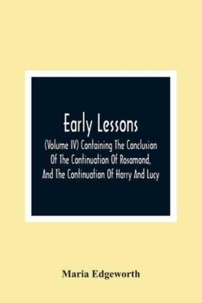 Early Lessons; (Volume Iv) Containing The Conclusion Of The Continuation Of Rosamond, And The Continuation Of Harry And Lucy - Maria Edgeworth - Kirjat - Alpha Edition - 9789354362132 - maanantai 11. tammikuuta 2021