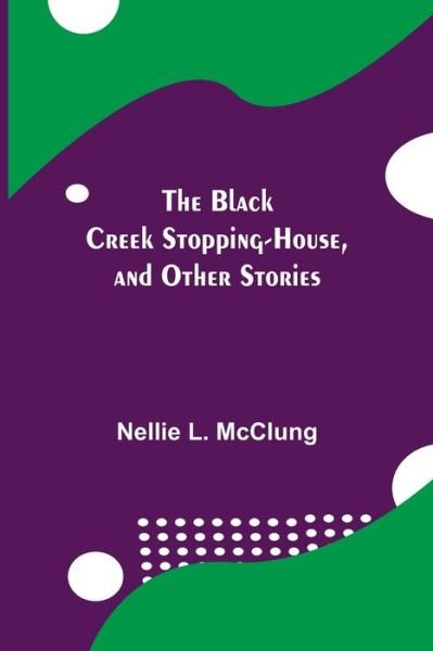 Cover for Nellie L McClung · The Black Creek Stopping-House, and Other Stories (Paperback Book) (2021)