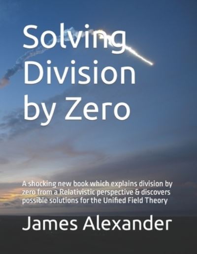 Cover for James Alexander · Solving Division by Zero: A shocking new book which explains division by zero from a Relativistic perspective &amp; discovers possible solutions for the Unified Field Theory - Solving Division by Zero (Paperback Book) (2020)