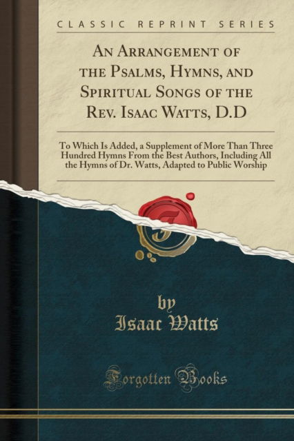 Cover for Isaac Watts · An Arrangement of the Psalms, Hymns, and Spiritual Songs of the Rev. Isaac Watts, D.D : To Which Is Added, a Supplement of More Than Three Hundred Hymns from the Best Authors, Including All the Hymns (Paperback Book) (2019)