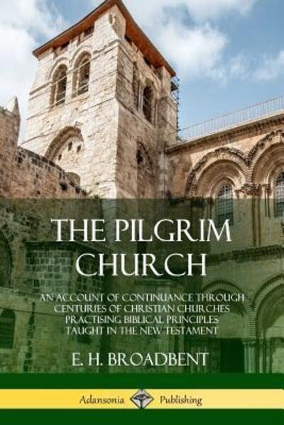 Cover for E. H. Broadbent · The Pilgrim Church An Account of Continuance Through Centuries of Christian Churches Practising Biblical Principles Taught in the New Testament (Paperback Book) (2018)