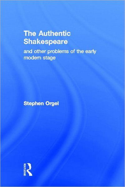 Cover for Stephen Orgel · The Authentic Shakespeare: and Other Problems of the Early Modern Stage (Hardcover Book) (2002)