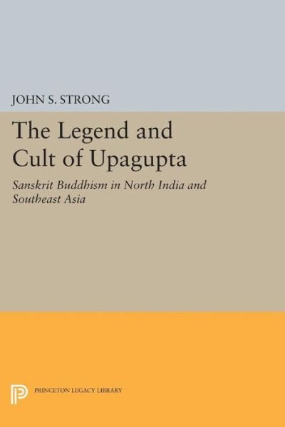 Cover for John S. Strong · The Legend and Cult of Upagupta: Sanskrit Buddhism in North India and Southeast Asia - Princeton Legacy Library (Hardcover bog) (2017)