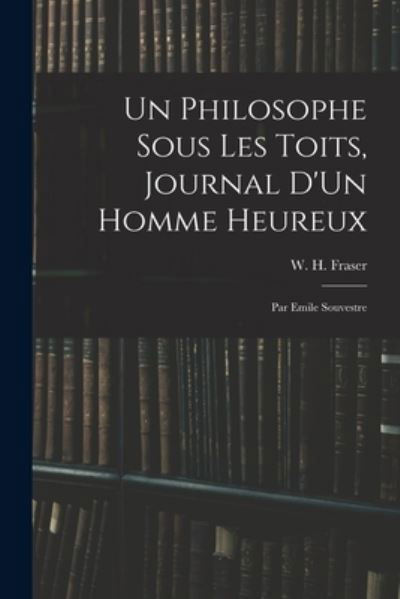 Cover for W H (William Henry) 1853-1 Fraser · Un Philosophe Sous Les Toits, Journal D'Un Homme Heureux: Par Emile Souvestre (Paperback Book) (2021)