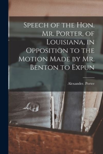 Speech of the Hon. Mr. Porter, of Louisiana, in Opposition to the Motion Made by Mr. Benton to Expun - Porter Alexander - Livros - Creative Media Partners, LLC - 9781015626133 - 26 de outubro de 2022