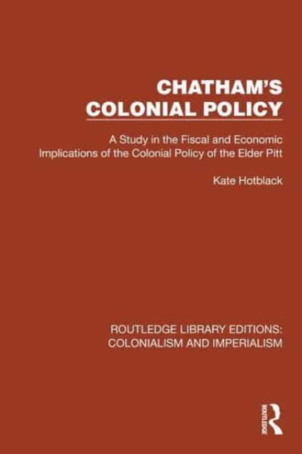 Kate Hotblack · Chatham's Colonial Policy: A Study in the Fiscal and Economic Implications of the Colonial Policy of the Elder Pitt - Routledge Library Editions: Colonialism and Imperialism (Paperback Book) (2024)