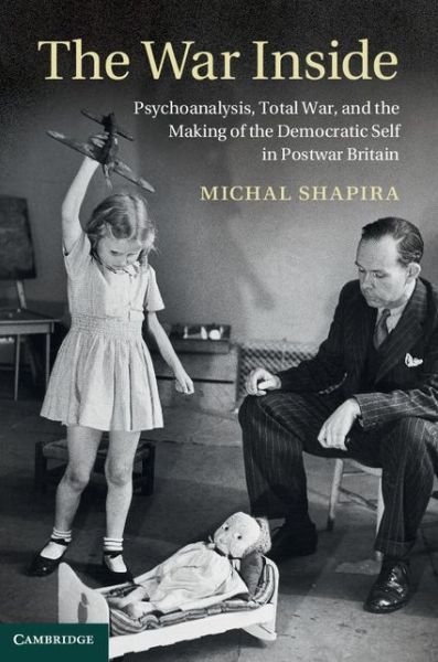 Cover for Shapira, Michal (Tel-Aviv University) · The War Inside: Psychoanalysis, Total War, and the Making of the Democratic Self in Postwar Britain - Studies in the Social and Cultural History of Modern Warfare (Hardcover bog) (2013)