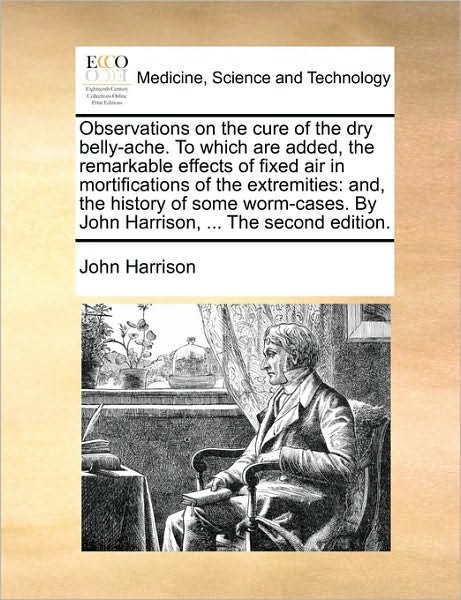 Observations on the Cure of the Dry Belly-ache. to Which Are Added Remarkable Effects of Fixed Air in Mortifications of the Extremities: and - John Harrison - Livres - Gale Ecco, Print Editions - 9781170686133 - 10 juin 2010