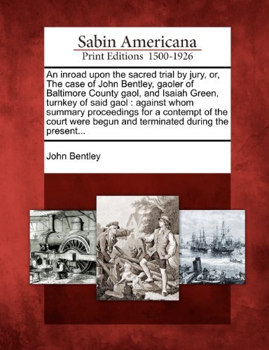 Cover for John Bentley · An Inroad Upon the Sacred Trial by Jury, Or, the Case of John Bentley, Gaoler of Baltimore County Gaol, and Isaiah Green, Turnkey of Said Gaol: ... Begun and Terminated During the Present... (Paperback Book) (2012)