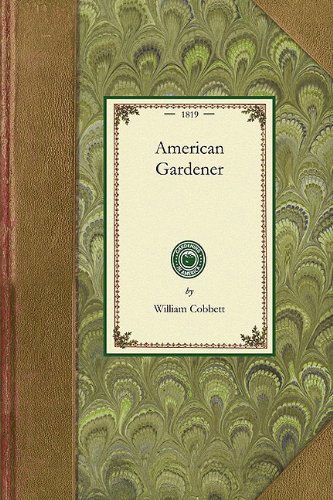 Cover for William Cobbett · American Gardener: Or, a Treatise on the Situation, Soil, Fencing and Laying-out of Gardens; on the Making and Managing of Hot-beds and Green-houses; ... Fruits, and Flowers (Gardening in America) (Paperback Book) (2009)