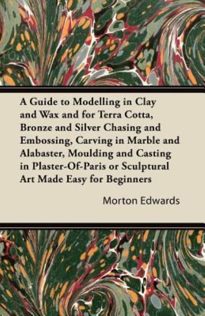 Cover for Morton Edwards · A Guide to Modelling in Clay and Wax and for Terra Cotta, Bronze and Silver Chasing and Embossing, Carving in Marble and Alabaster, Moulding and Casting (Paperback Book) (2011)