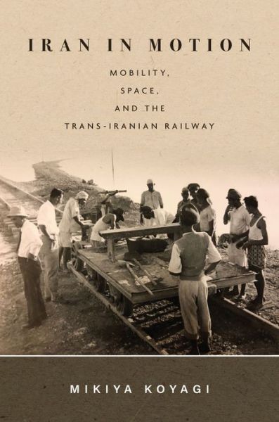 Cover for Mikiya Koyagi · Iran in Motion: Mobility, Space, and the Trans-Iranian Railway (Hardcover Book) (2021)