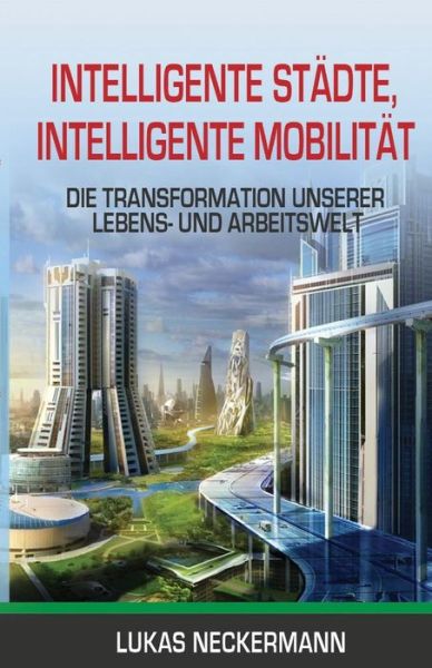 Cover for Lukas Neckermann · Intelligente Stadte, Intelligente Mobilitat: Die Transformation Unserer Lebens- und Arbeitswelt (Paperback Book) (2018)