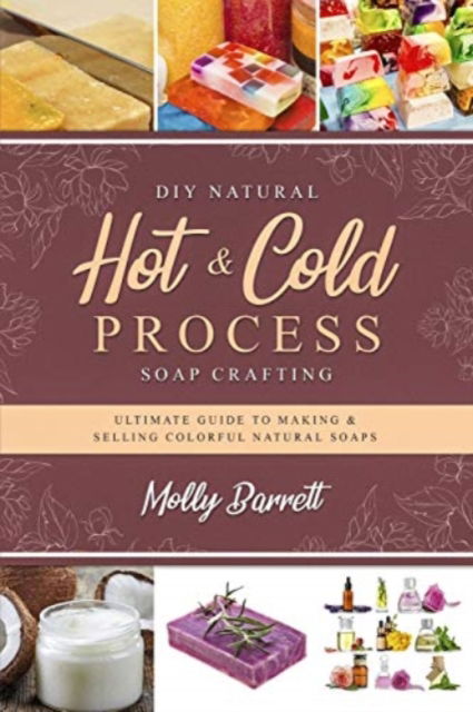 Cover for Molly Barrett · DIY Natural Hot &amp; Cold Process Soap Crafting: Ultimate Guide to Making &amp; Selling Colorful Natural Soaps - Recipes Included (Paperback Book) (2019)