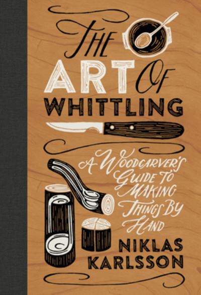 Cover for Niklas Karlsson · The Art of Whittling: A Woodcarver's Guide to Making Things by Hand (Hardcover Book) (2022)