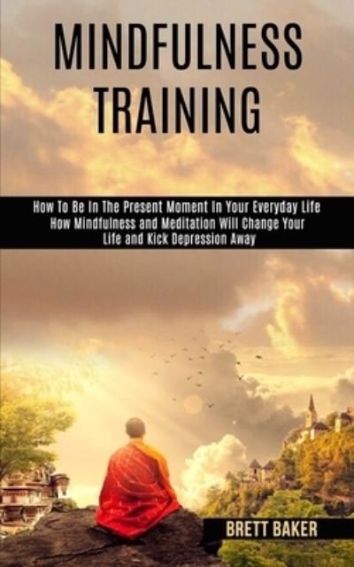 Cover for Brett Baker · Mindfulness Training: How Mindfulness and Meditation Will Change Your Life and Kick Depression Away (How To Be In The Present Moment In Your Everyday Life) (Paperback Book) (2020)