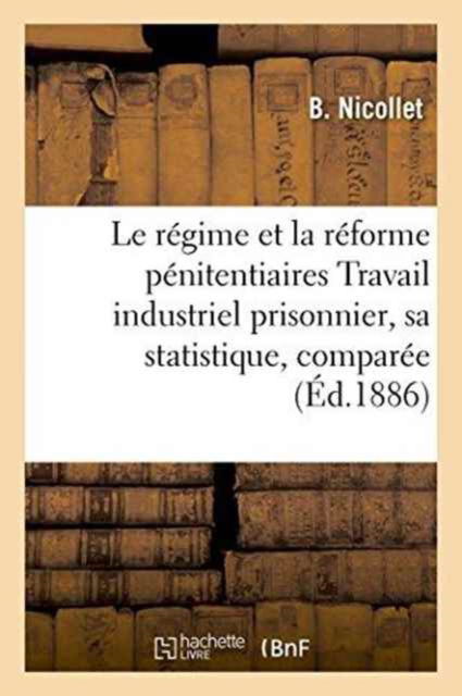Cover for B Nicollet · Le Regime Et La Reforme Penitentiaires Travail Industriel Prisonnier, Sa Statistique, Comparee (Taschenbuch) (2016)