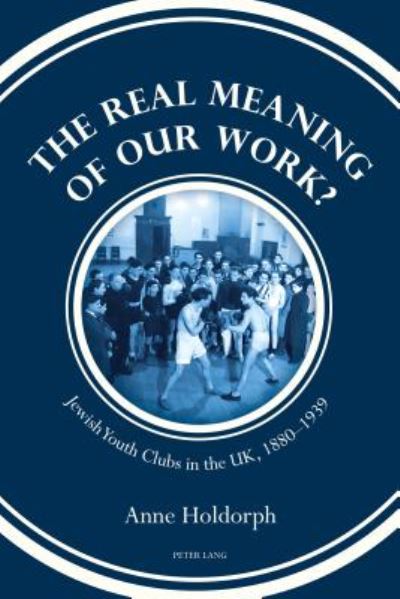 Cover for Anne Holdorph · The Real Meaning of our Work?: Jewish Youth Clubs in the UK, 1880-1939 (Hardcover Book) [New edition] (2017)