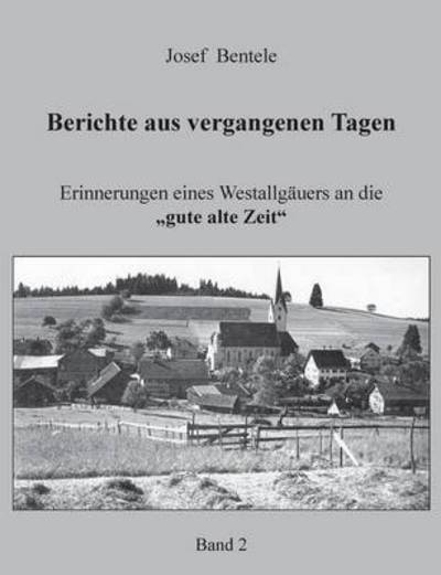 Cover for Josef Bentele · Berichte aus vergangenen Tagen - Band 2 -: Erinnerungen eines Westallgauers an die &quot;gute alte Zeit (Paperback Book) (2016)