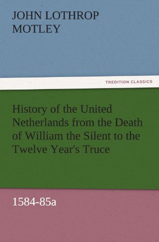 Cover for John Lothrop Motley · History of the United Netherlands from the Death of William the Silent to the Twelve Year's Truce, 1584-85a (Tredition Classics) (Taschenbuch) (2011)