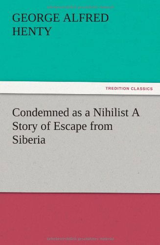 Condemned As a Nihilist a Story of Escape from Siberia - G. A. Henty - Boeken - TREDITION CLASSICS - 9783847225133 - 13 december 2012