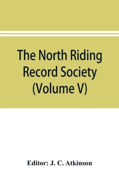 Cover for J C Atkinson · The North Riding Record Society for the Publication of Original Documents relating to the North Riding of the County of York (Volume V) Quarter sessions records (Pocketbok) (2019)