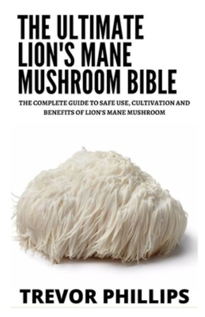 Cover for Trevor Phillips · The Ultimate Lion's Mane Mushroom Bible: The Complete Guide To Safe Use, Cultivation And Benefits Of Lion's Mane Mushroom (Paperback Bog) (2021)