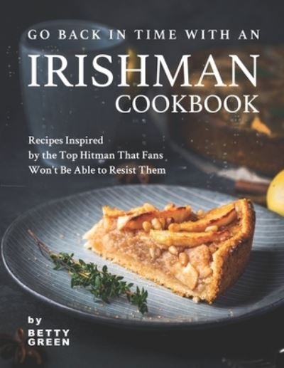 Cover for Betty Green · Go Back in Time with an Irishman Cookbook: Recipes Inspired by the Top Hitman That Fans Won't Be Able to Resist Them (Taschenbuch) (2021)