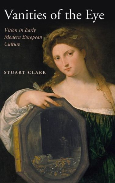 Cover for Clark, Stuart (Professor of History, University of Wales Swansea) · Vanities of the Eye: Vision in Early Modern European Culture (Hardcover Book) (2007)