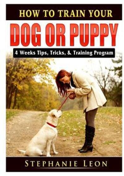 Cover for Stephanie Leon · How to Train Your Dog or Puppy: 4 Weeks Tips, Tricks, &amp; Training Program (Pocketbok) (2019)