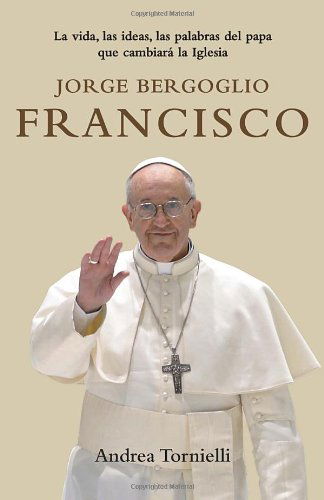 Cover for Andrea Tornielli · Jorge Bergoglio Francisco: La Vida, Las Ideas, Las Palabras Del Papa Que Cambiara La Iglesia (Vintage Espanol) (Spanish Edition) (Paperback Book) [Spanish edition] (2013)