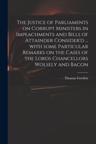 Cover for Thomas D 1750 Gordon · The Justice of Parliaments on Corrupt Ministers in Impeachments and Bills of Attainder Consider'd ... With Some Particular Remarks on the Cases of the Lords Chancellors Wolsely and Bacon (Paperback Book) (2021)