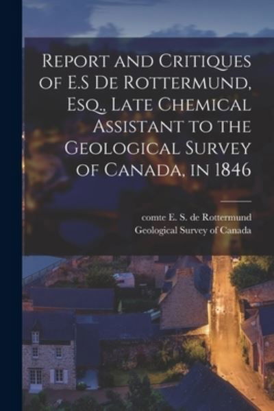 Cover for E S de (Edouard Sylvestre Rottermund · Report and Critiques of E.S De Rottermund, Esq., Late Chemical Assistant to the Geological Survey of Canada, in 1846 [microform] (Paperback Book) (2021)