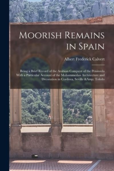 Cover for Albert Frederick Calvert · Moorish Remains in Spain; Being a Brief Record of the Arabian Conquest of the Peninsula with a Particular Account of the Mohammedan Architecture and Decoration in Cordova, Seville &amp; Toledo (Book) (2022)