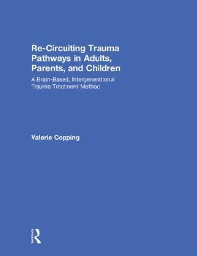 Cover for Copping, Valerie (Private practice, Ontario, Canada) · Re-Circuiting Trauma Pathways in Adults, Parents, and Children: A Brain-Based, Intergenerational Trauma Treatment Method (Hardcover Book) (2018)