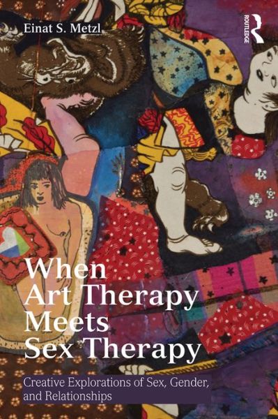 Cover for Metzl, Einat S. (Loyola Marymount University, USA) · When Art Therapy Meets Sex Therapy: Creative Explorations of Sex, Gender, and Relationships (Paperback Book) (2016)