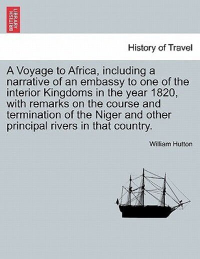 A Voyage to Africa, Including a Narrative of an Embassy to One of the Interior Kingdoms in the Year 1820, with Remarks on the Course and Termination of - William Hutton - Livros - British Library, Historical Print Editio - 9781241521134 - 27 de março de 2011