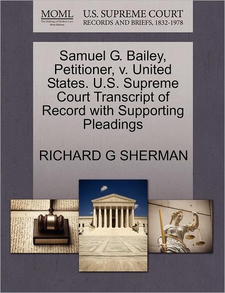 Cover for Richard G Sherman · Samuel G. Bailey, Petitioner, V. United States. U.s. Supreme Court Transcript of Record with Supporting Pleadings (Paperback Book) (2011)