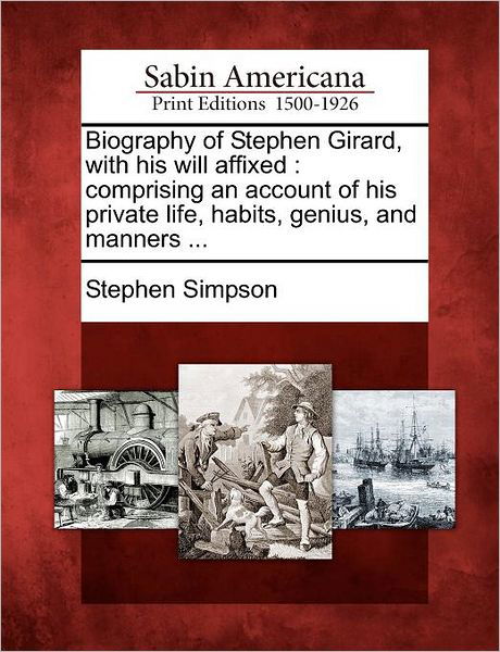 Cover for Stephen Simpson · Biography of Stephen Girard, with His Will Affixed: Comprising an Account of His Private Life, Habits, Genius, and Manners ... (Pocketbok) (2012)