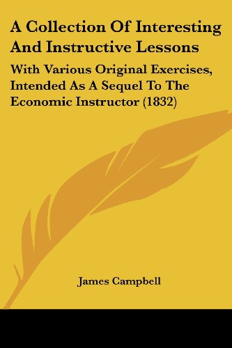 Cover for James Campbell · A Collection of Interesting and Instructive Lessons: with Various Original Exercises, Intended As a Sequel to the Economic Instructor (1832) (Paperback Book) (2008)