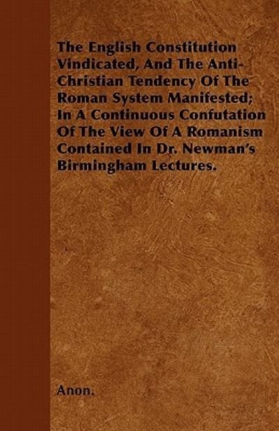 Cover for Anon. · The English Constitution Vindicated, And The Anti-Christian Tendency Of The Roman System Manifested; In A Continuous Confutation Of The View Of A ... In Dr. Newman's Birmingham Lectures. (Paperback Book) (2011)