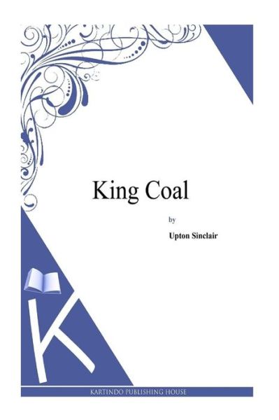 King Coal - Upton Sinclair - Books - Createspace - 9781497348134 - April 5, 2014