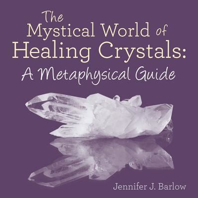 The Mystical World of Healing Crystals : A Metaphysical Guide - Jennifer J. Barlow - Books - Balboa Pr - 9781504354134 - March 31, 2016