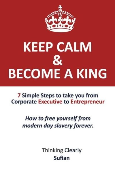 Cover for Sufian · Keep Calm &amp; Become a King: 7 Simple Steps to Take You from  Corporate Executive to Entrepreneur.   How to Free Yourself from  Modern Day Slavery Forever. Thinking Clearly (Volume 1) (Pocketbok) (2014)