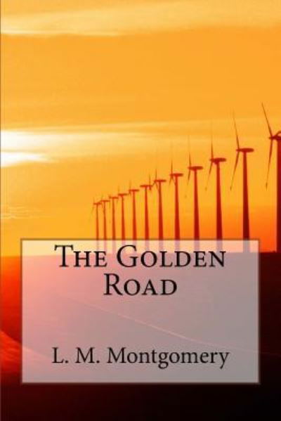 The Golden Road - L. M. Montgomery - Bücher - Createspace Independent Publishing Platf - 9781548589134 - 5. Juli 2017