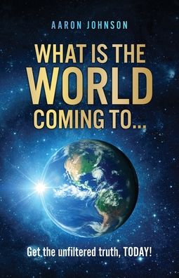 Cover for Aaron Johnson · What is The World Coming to . . .: Get the unfiltered truth, TODAY! (Paperback Book) (2022)