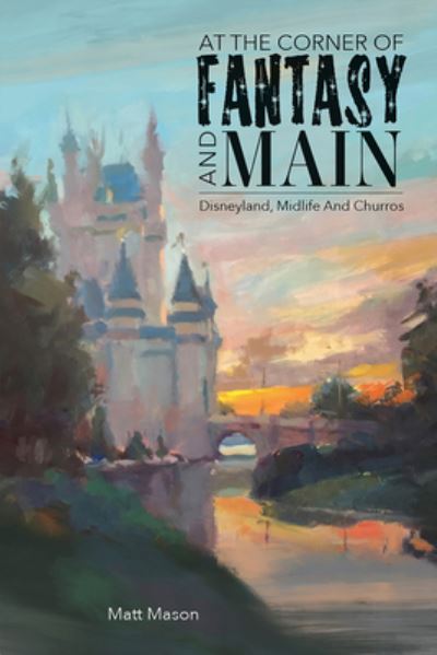 At the Corner of Fantasy and Main: Disneyland, Midlife, and Churros - Matt Mason - Kirjat - The Old Mill Press - 9781735769134 - tiistai 5. huhtikuuta 2022