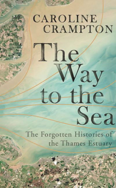 Cover for Caroline Crampton · The Way to the Sea: The Forgotten Histories of the Thames Estuary (Innbunden bok) (2019)
