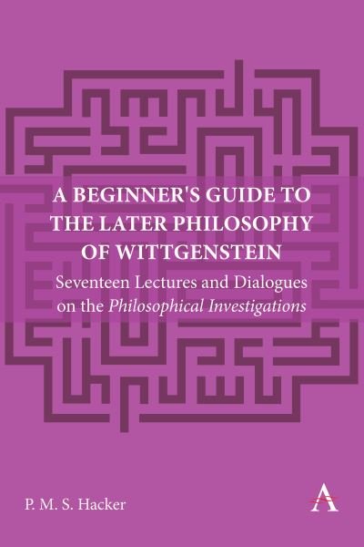 Cover for Peter Hacker · A Beginner's Guide to the Later Philosophy of Wittgenstein: Seventeen Lectures and Dialogues on the Philosophical Investigations - Anthem Studies in Wittgenstein (Inbunden Bok) (2024)